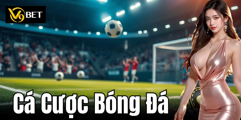 Cá Cược Bóng Đá – Kinh Nghiệm Vàng Từ Các Chuyên Gia V9Bet